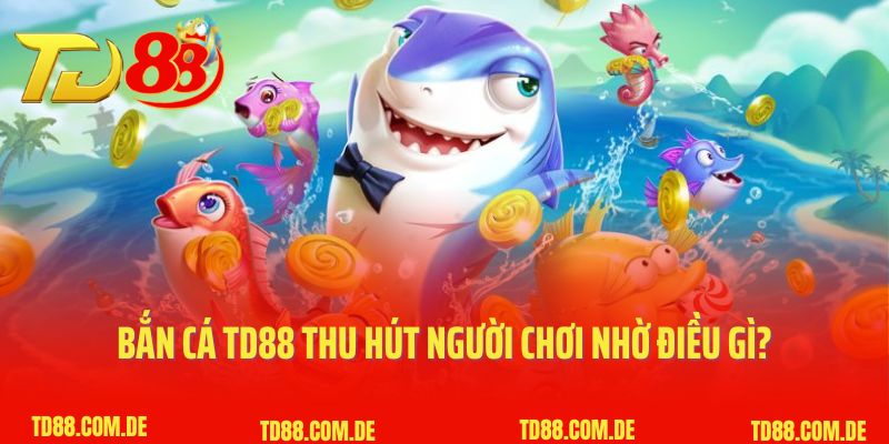 Bắn cá TD88 thu hút người chơi nhờ điều gì?